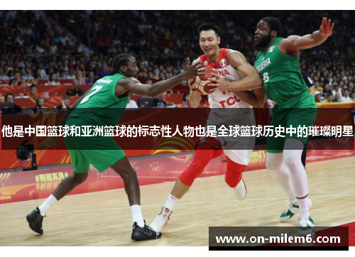 他是中国篮球和亚洲篮球的标志性人物也是全球篮球历史中的璀璨明星