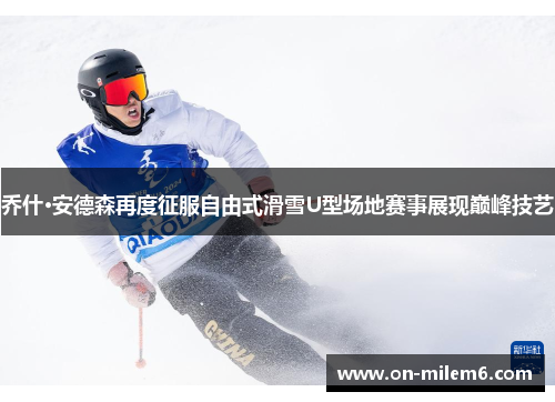 乔什·安德森再度征服自由式滑雪U型场地赛事展现巅峰技艺