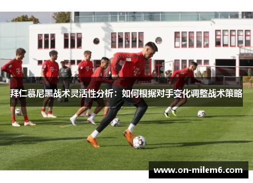 拜仁慕尼黑战术灵活性分析：如何根据对手变化调整战术策略
