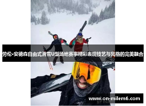 劳伦·安德森自由式滑雪U型场地赛事精彩表现技艺与风格的完美融合