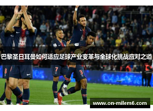 巴黎圣日耳曼如何适应足球产业变革与全球化挑战应对之道