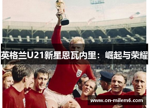 英格兰U21新星恩瓦内里：崛起与荣耀