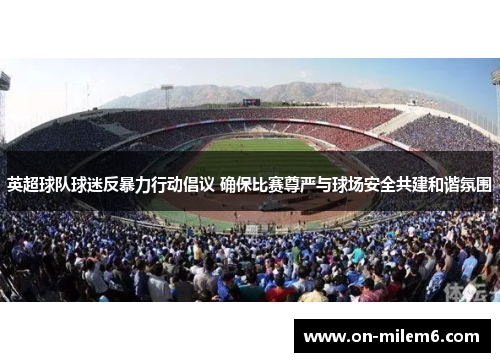 英超球队球迷反暴力行动倡议 确保比赛尊严与球场安全共建和谐氛围