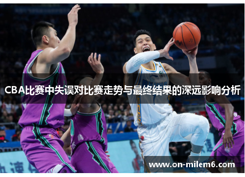 CBA比赛中失误对比赛走势与最终结果的深远影响分析