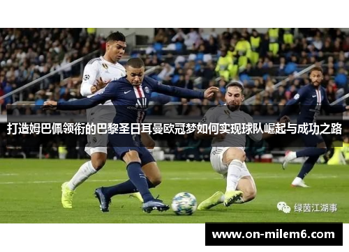 打造姆巴佩领衔的巴黎圣日耳曼欧冠梦如何实现球队崛起与成功之路