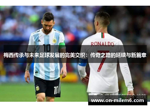 梅西传承与未来足球发展的完美交织：传奇之路的延续与新篇章