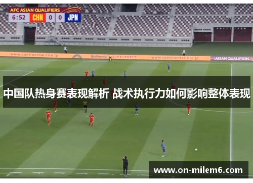 中国队热身赛表现解析 战术执行力如何影响整体表现