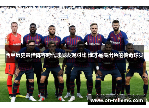 西甲历史最佳阵容跨代球员表现对比 谁才是最出色的传奇球员