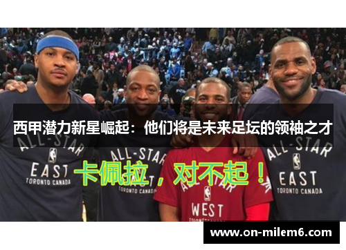 西甲潜力新星崛起：他们将是未来足坛的领袖之才