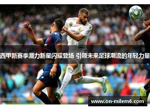 西甲新赛季潜力新星闪耀登场 引领未来足球潮流的年轻力量