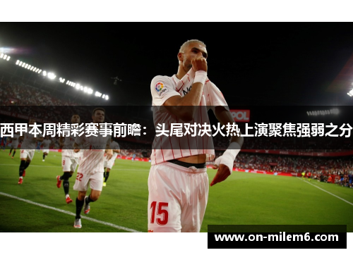 西甲本周精彩赛事前瞻：头尾对决火热上演聚焦强弱之分