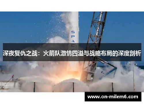 深夜复仇之战：火箭队激情四溢与战略布局的深度剖析