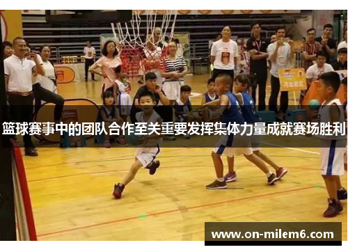 篮球赛事中的团队合作至关重要发挥集体力量成就赛场胜利