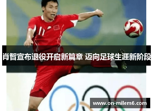 肖智宣布退役开启新篇章 迈向足球生涯新阶段