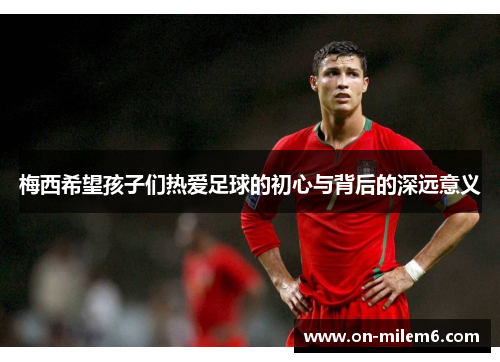梅西希望孩子们热爱足球的初心与背后的深远意义