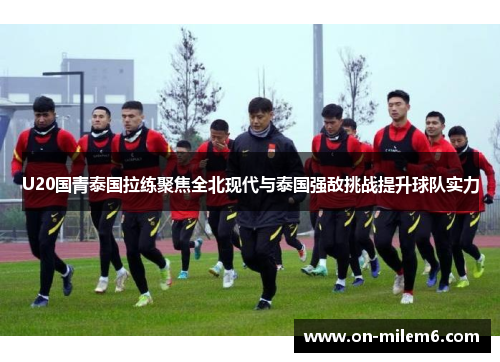 U20国青泰国拉练聚焦全北现代与泰国强敌挑战提升球队实力