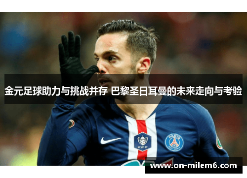 金元足球助力与挑战并存 巴黎圣日耳曼的未来走向与考验