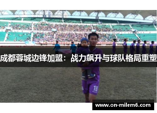 成都蓉城边锋加盟：战力飙升与球队格局重塑