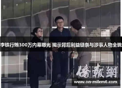李铁行贿300万内幕曝光 揭示背后利益链条与涉事人物全貌