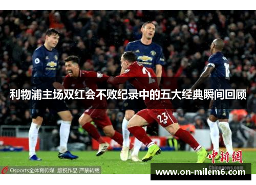 利物浦主场双红会不败纪录中的五大经典瞬间回顾