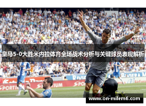 皇马5-0大胜米内拉体育全场战术分析与关键球员表现解析