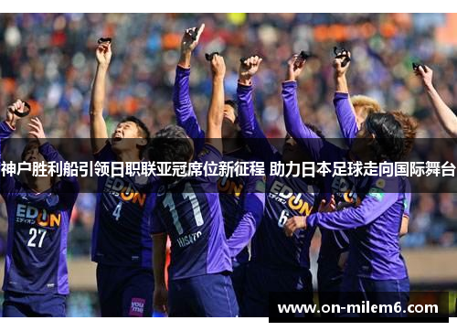 神户胜利船引领日职联亚冠席位新征程 助力日本足球走向国际舞台