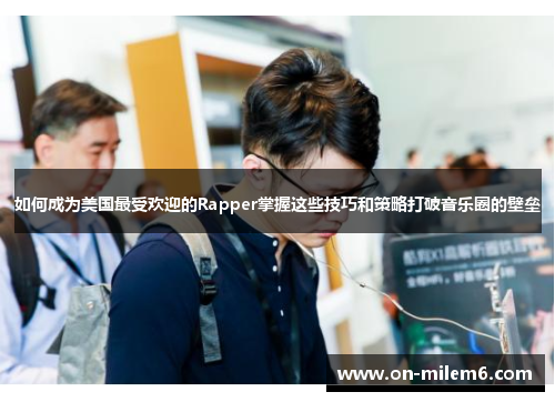 如何成为美国最受欢迎的Rapper掌握这些技巧和策略打破音乐圈的壁垒