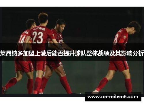 莱昂纳多加盟上港后能否提升球队整体战绩及其影响分析 莱昂纳多加盟上港后能否提升球队整体战绩及其影响分析