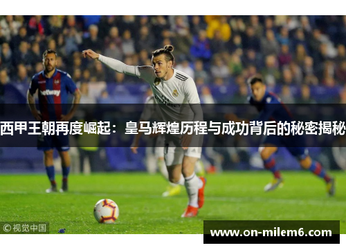 西甲王朝再度崛起：皇马辉煌历程与成功背后的秘密揭秘