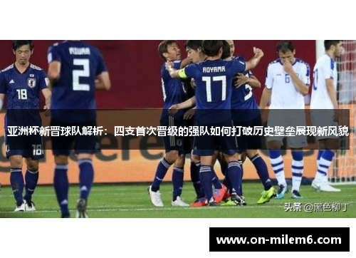 亚洲杯新晋球队解析：四支首次晋级的强队如何打破历史壁垒展现新风貌