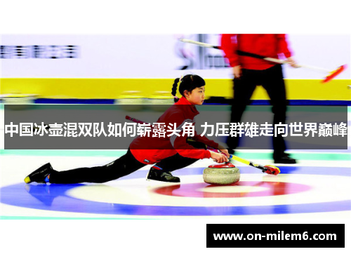 中国冰壶混双队如何崭露头角 力压群雄走向世界巅峰