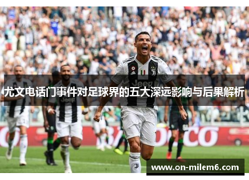尤文电话门事件对足球界的五大深远影响与后果解析