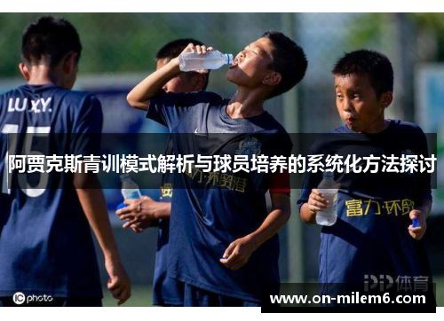 阿贾克斯青训模式解析与球员培养的系统化方法探讨