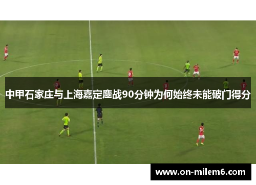 中甲石家庄与上海嘉定鏖战90分钟为何始终未能破门得分