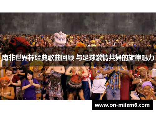 南非世界杯经典歌曲回顾 与足球激情共舞的旋律魅力