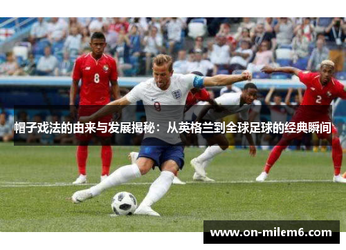 帽子戏法的由来与发展揭秘：从英格兰到全球足球的经典瞬间