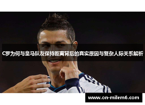 C罗为何与皇马队友保持距离背后的真实原因与复杂人际关系解析 C罗为何与皇马队友保持距离背后的真实原因与复杂人际关系解析