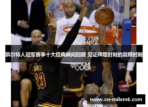 凯尔特人冠军赛季十大经典瞬间回顾 见证辉煌时刻的震撼时刻 凯尔特人冠军赛季十大经典瞬间回顾 见证辉煌时刻的震撼时刻