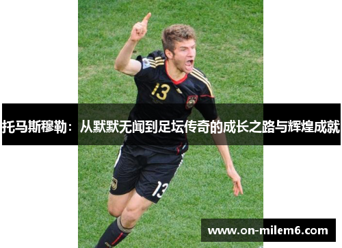 托马斯穆勒：从默默无闻到足坛传奇的成长之路与辉煌成就