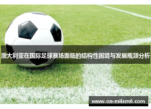 澳大利亚在国际足球赛场面临的结构性困境与发展瓶颈分析 澳大利亚在国际足球赛场面临的结构性困境与发展瓶颈分析