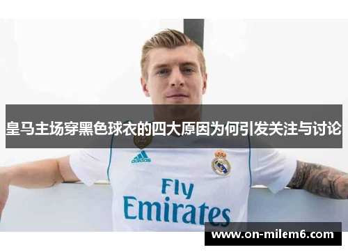 皇马主场穿黑色球衣的四大原因为何引发关注与讨论