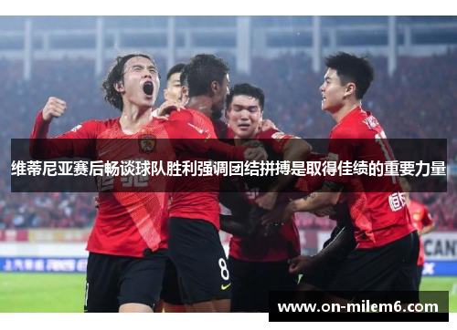 维蒂尼亚赛后畅谈球队胜利强调团结拼搏是取得佳绩的重要力量