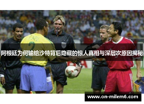 阿根廷为何输给沙特背后隐藏的惊人真相与深层次原因揭秘