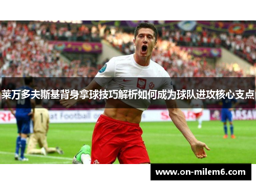 莱万多夫斯基背身拿球技巧解析如何成为球队进攻核心支点