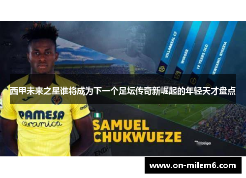 西甲未来之星谁将成为下一个足坛传奇新崛起的年轻天才盘点