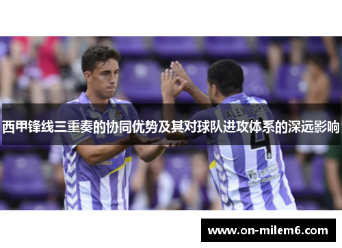 西甲锋线三重奏的协同优势及其对球队进攻体系的深远影响
