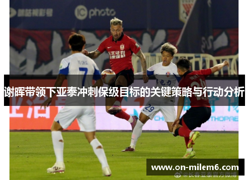 谢晖带领下亚泰冲刺保级目标的关键策略与行动分析