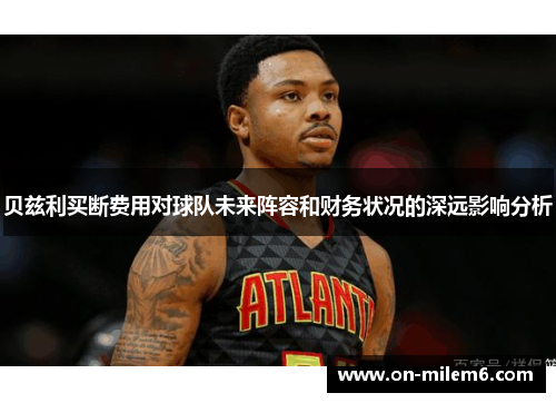 贝兹利买断费用对球队未来阵容和财务状况的深远影响分析