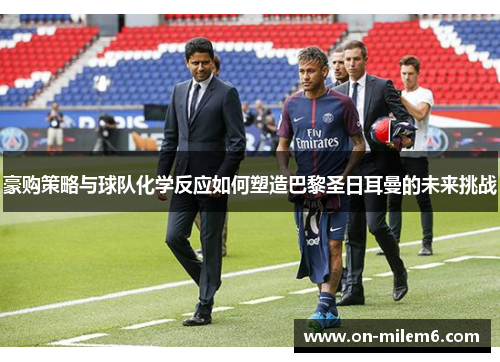 豪购策略与球队化学反应如何塑造巴黎圣日耳曼的未来挑战