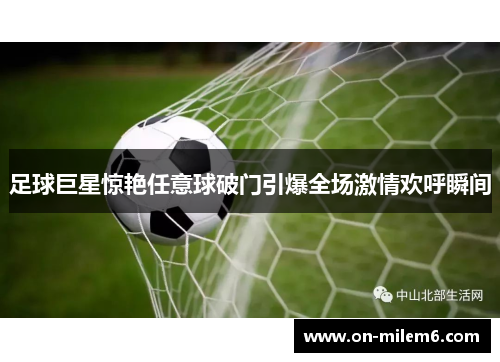 足球巨星惊艳任意球破门引爆全场激情欢呼瞬间